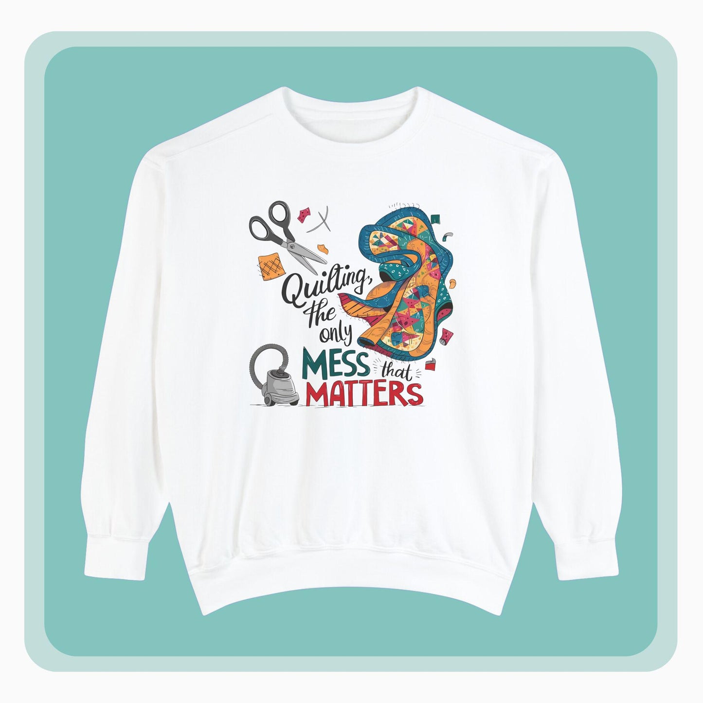 A funny Sweatshirt with the phrase Quilting, the Only Mess that Matters and illustrations of fabric scraps, scissors, and a vacuum cleaner. Colorful quilt patterns swirl around the text, creating a playful and relatable design for quilting enthusiasts.