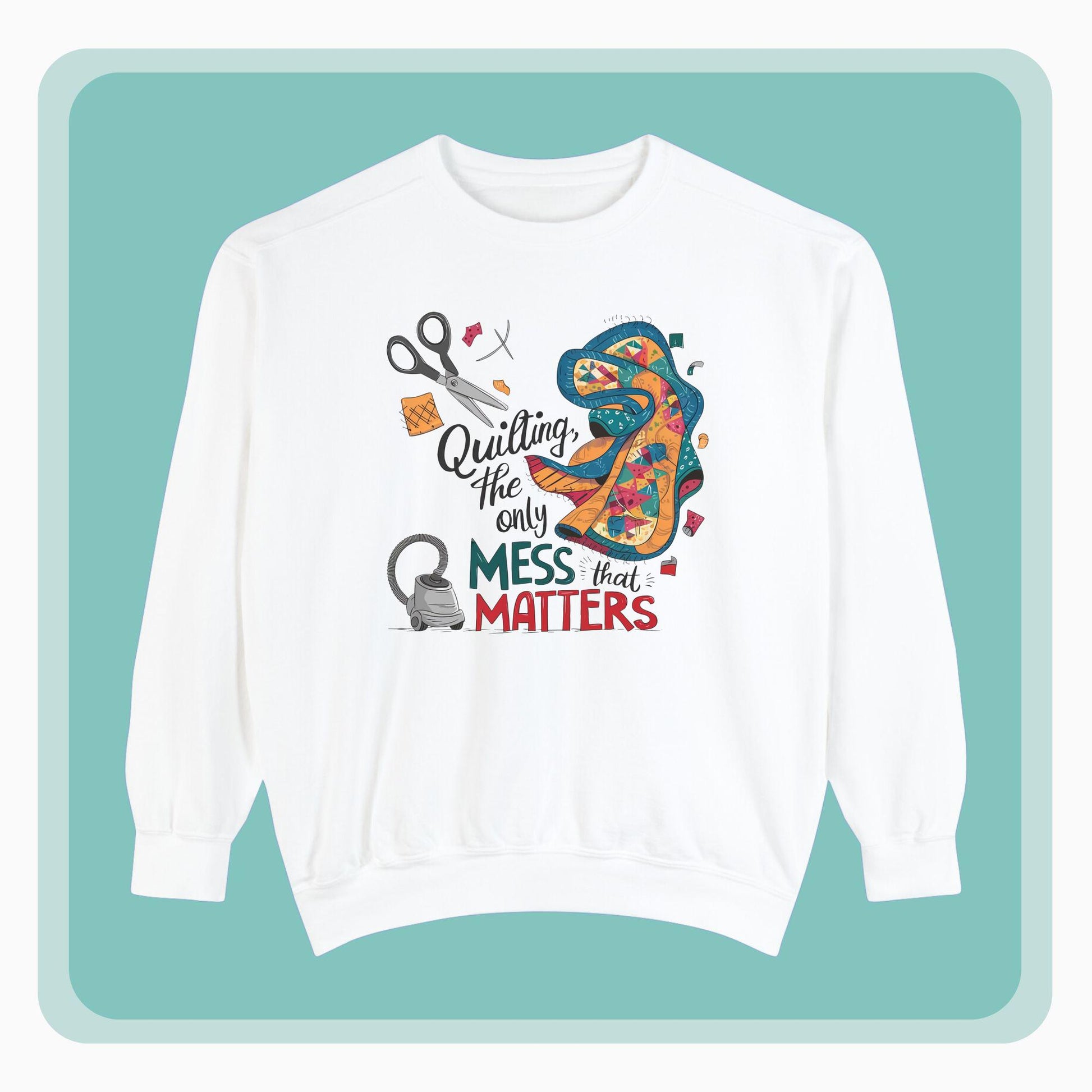 A funny Sweatshirt with the phrase Quilting, the Only Mess that Matters and illustrations of fabric scraps, scissors, and a vacuum cleaner. Colorful quilt patterns swirl around the text, creating a playful and relatable design for quilting enthusiasts.