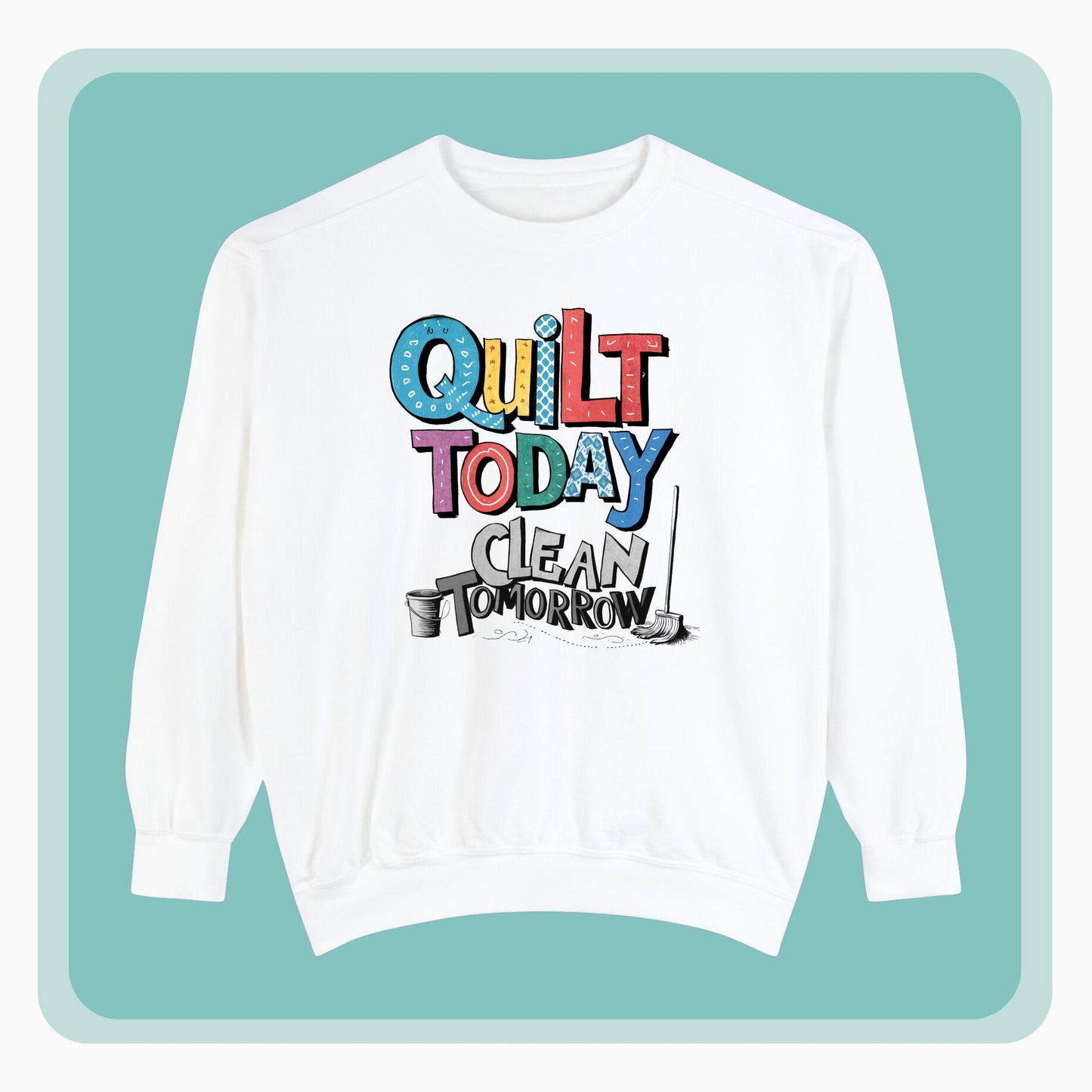 A funny Sweatshirt with the phrase Quilt Today, Clean Tomorrow in a bold and cheerful font with a broom off to the side