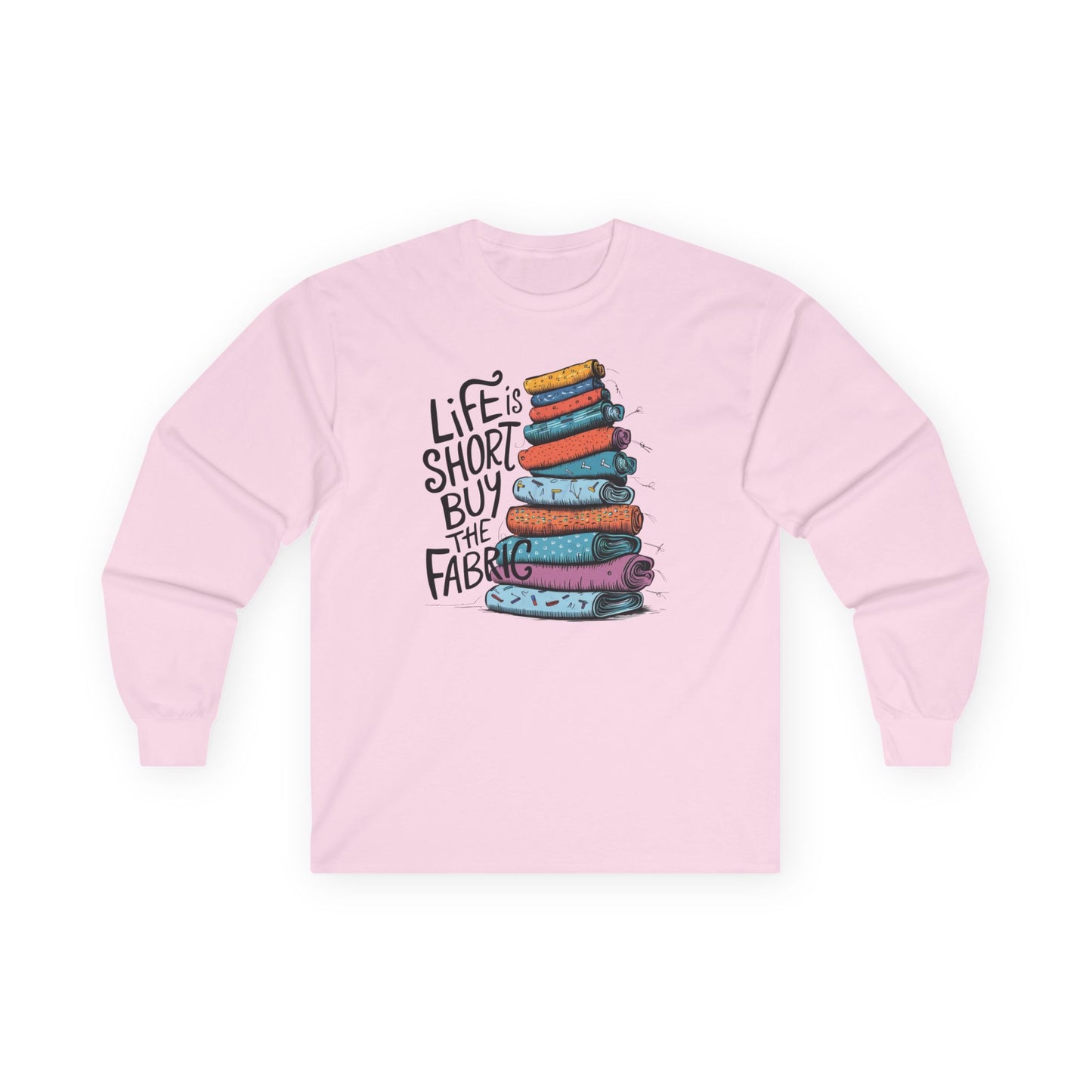 A Light Pink long-sleeve t-shirt featuring a vibrant stack of colorful fabric rolls with the playful phrase 'Life Is Short, Buy the Fabric,' perfect for sewing and quilting enthusiasts