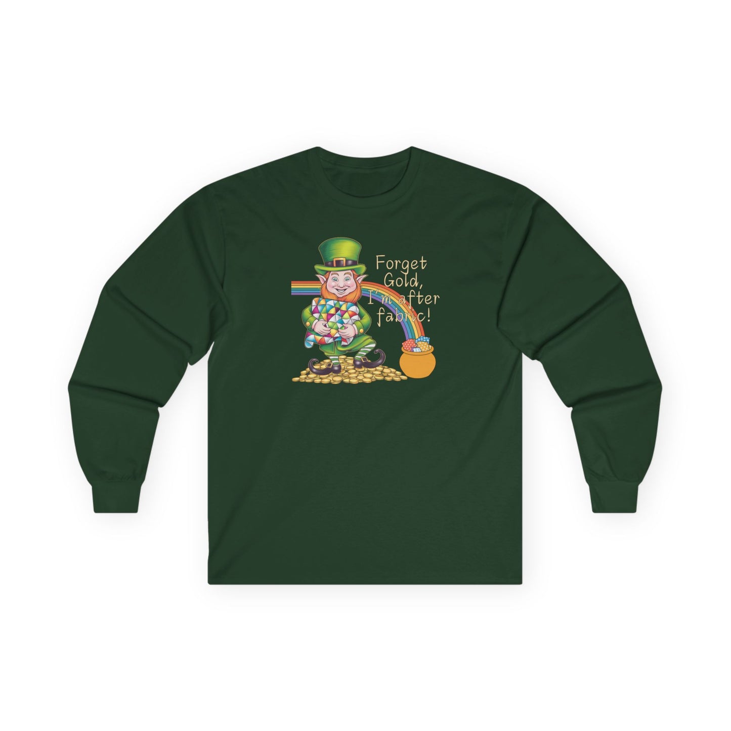 A Forest Green long-sleeve t-shirt featuring a cheerful leprechaun holding a quilt, sitting on gold coins, with a rainbow leading to a fabric-filled pot and the phrase 'Forget Gold, I’m After Fabric!' Perfect for quilters celebrating St. Patrick’s Day.