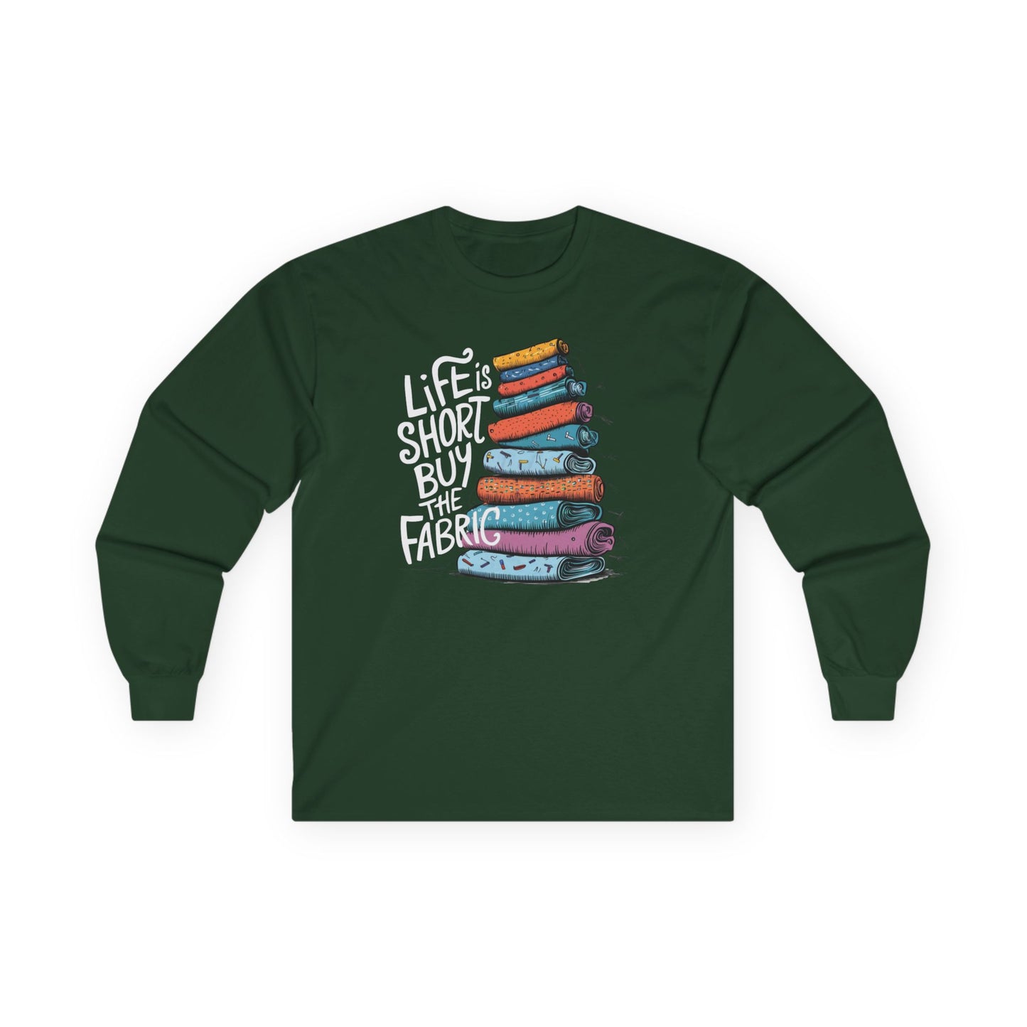 A Forest Green long-sleeve t-shirt featuring a vibrant stack of colorful fabric rolls with the playful phrase 'Life Is Short, Buy the Fabric,' perfect for sewing and quilting enthusiasts