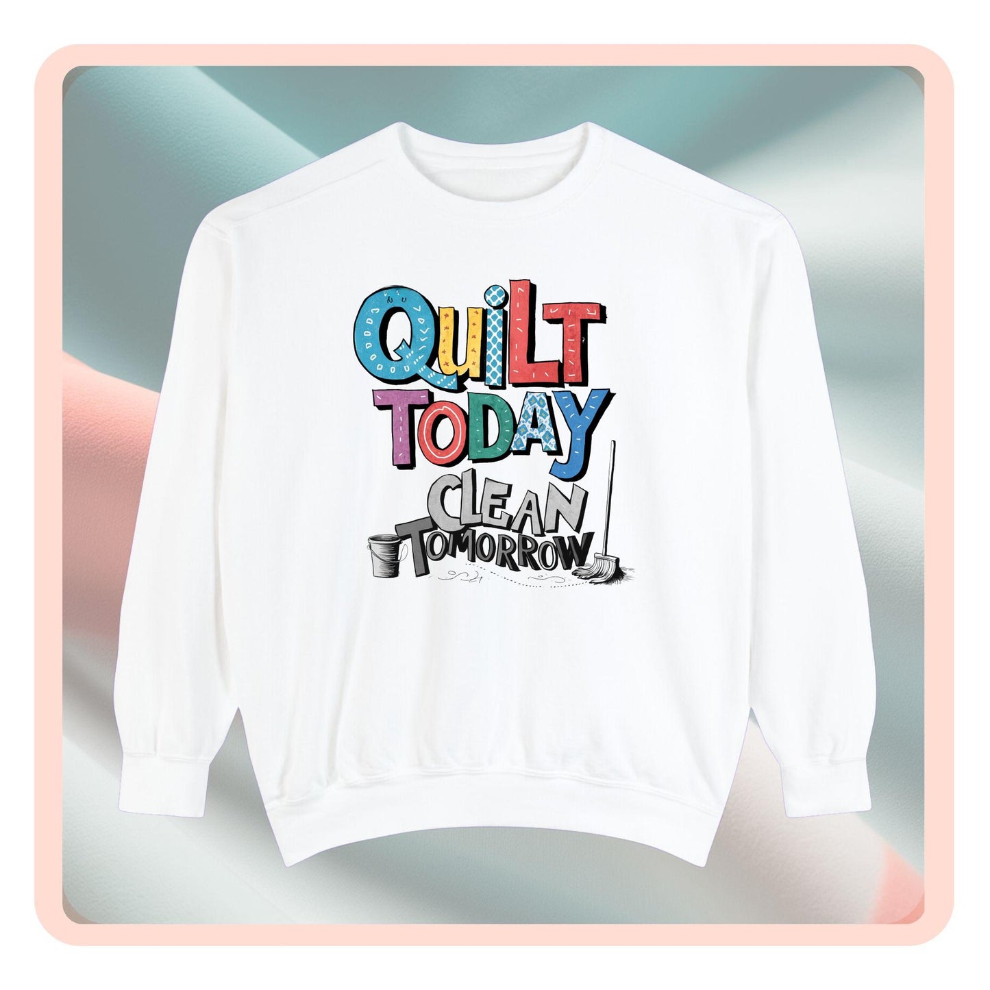 A funny Sweatshirt with the phrase Quilt Today, Clean Tomorrow in a bold and cheerful font with a broom off to the side