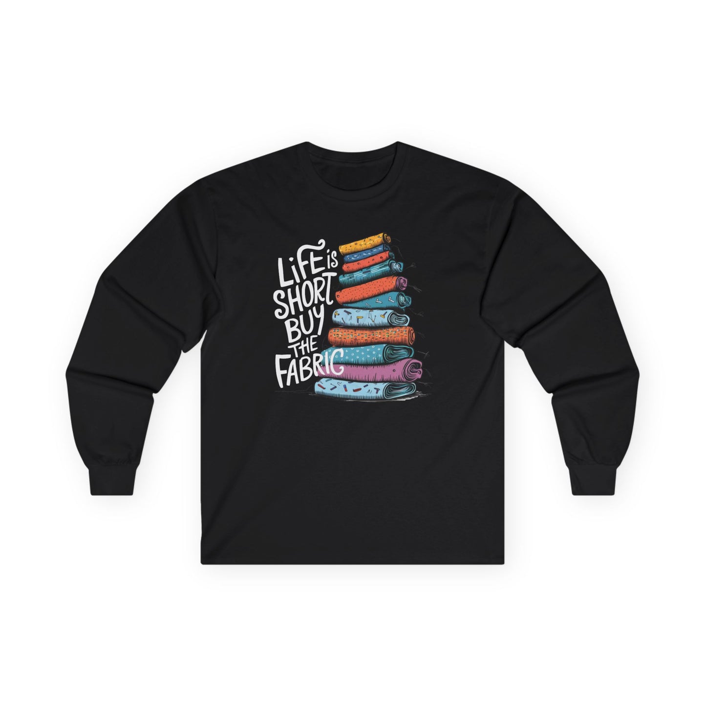 A Black long-sleeve t-shirt featuring a vibrant stack of colorful fabric rolls with the playful phrase 'Life Is Short, Buy the Fabric,' perfect for sewing and quilting enthusiasts