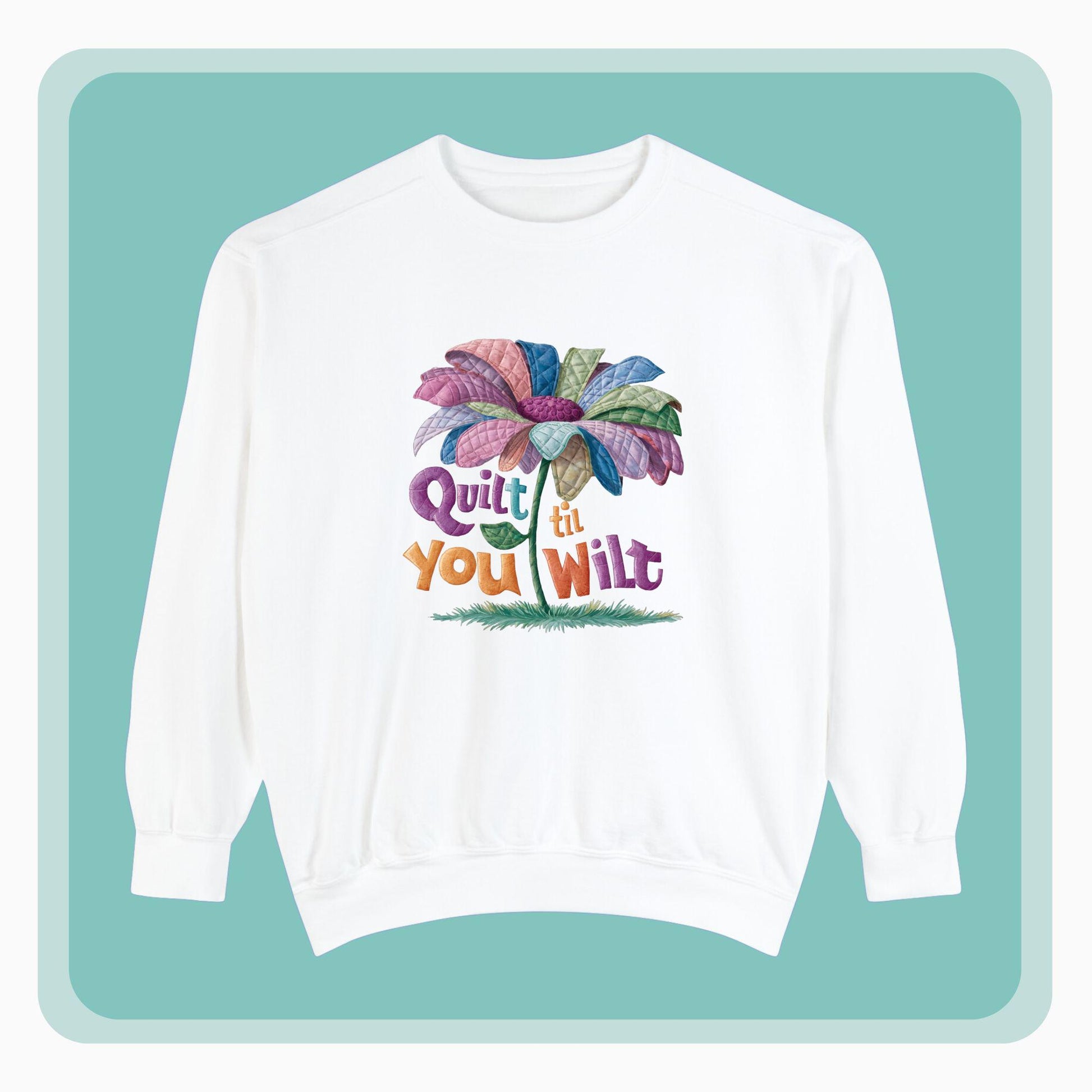 A funny Sweatshirt with the phrase Quilt 'Till You Wilt showing a cheerful, but slightly wilted quilted flower design