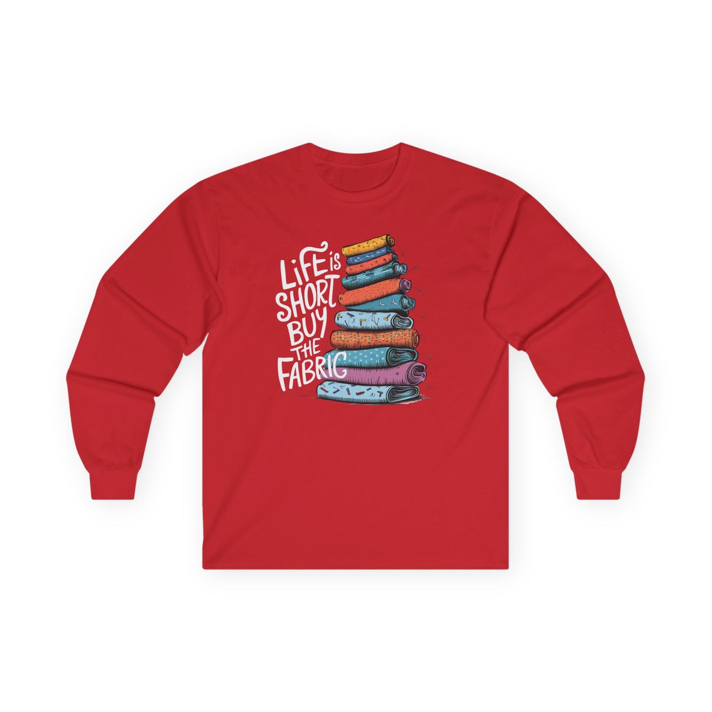 A Red long-sleeve t-shirt featuring a vibrant stack of colorful fabric rolls with the playful phrase 'Life Is Short, Buy the Fabric,' perfect for sewing and quilting enthusiasts