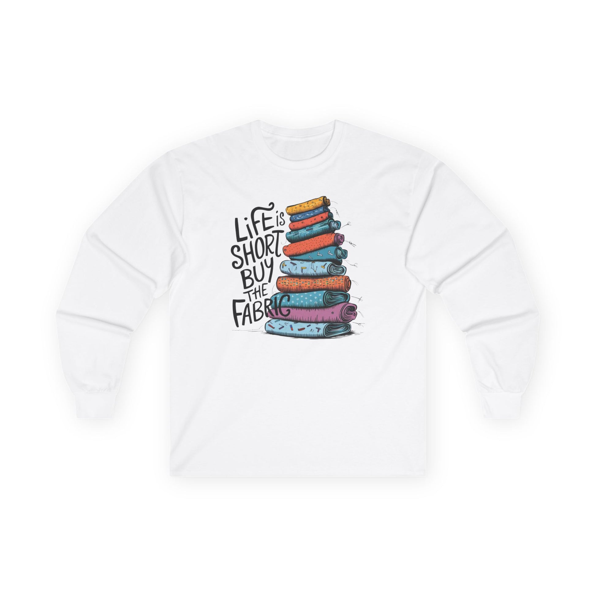 A White long-sleeve t-shirt featuring a vibrant stack of colorful fabric rolls with the playful phrase 'Life Is Short, Buy the Fabric,' perfect for sewing and quilting enthusiasts