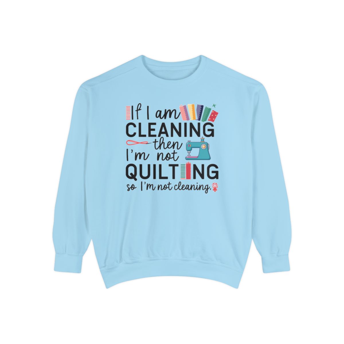 A Chambray funny Sweatshirt with the phrase If I am Cleaning then I'm not Quilting in a bold and cheerful font with images of quilting icons and supplies