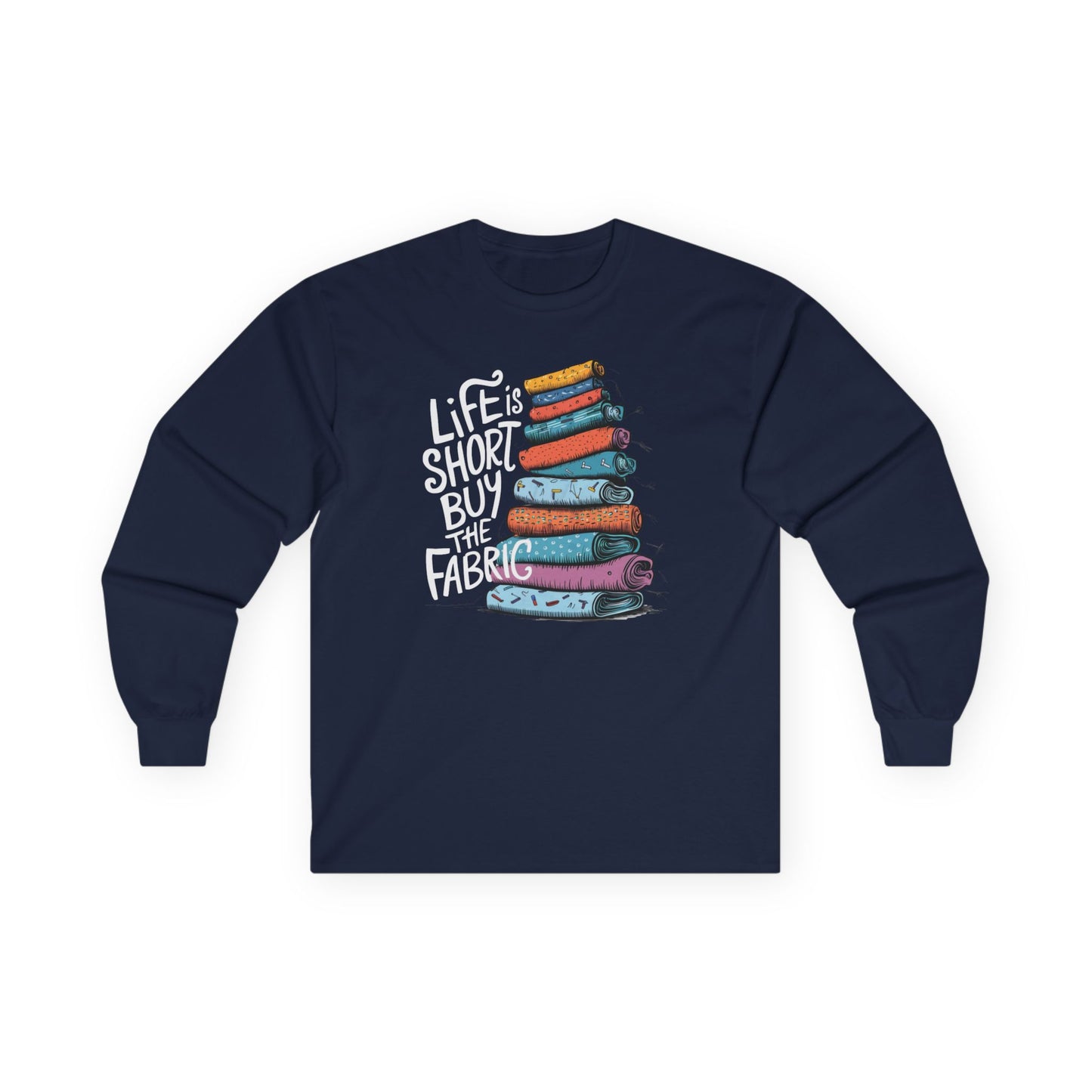 A Navy long-sleeve t-shirt featuring a vibrant stack of colorful fabric rolls with the playful phrase 'Life Is Short, Buy the Fabric,' perfect for sewing and quilting enthusiasts