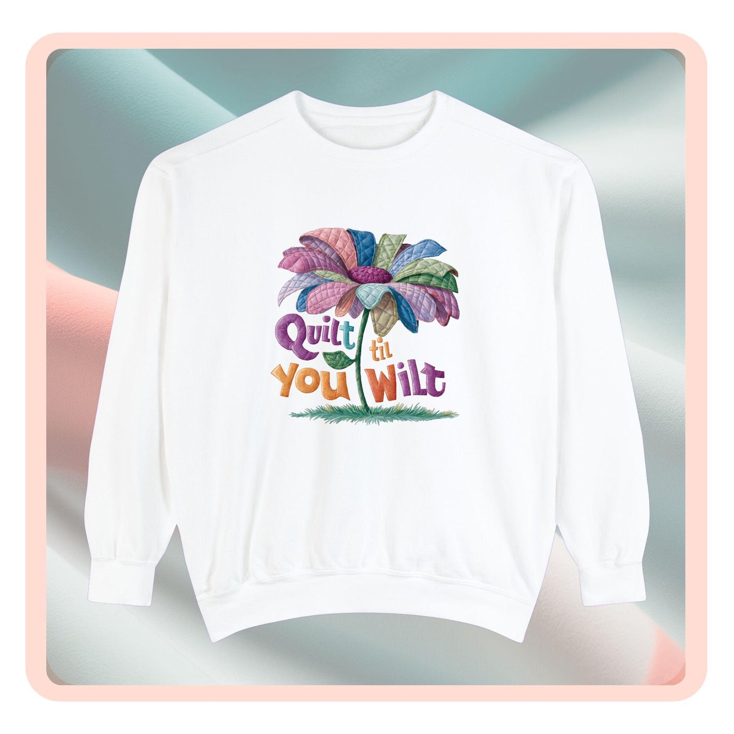 A funny Sweatshirt with the phrase Quilt 'Till You Wilt showing a cheerful, but slightly wilted quilted flower design