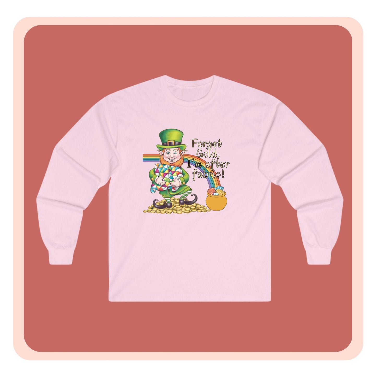 A long-sleeve t-shirt featuring a cheerful leprechaun holding a quilt, sitting on gold coins, with a rainbow leading to a fabric-filled pot and the phrase 'Forget Gold, I’m After Fabric!' Perfect for quilters celebrating St. Patrick’s Day.